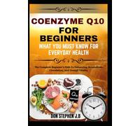 COENZYME Q10 FOR BEGINNERS WHAT YOU MUST KNOW FOR EVERYDAY HEALTH: The Complete Beginner’s Path To Enhancing Metabolism, Circulation, And Overall Vitality
