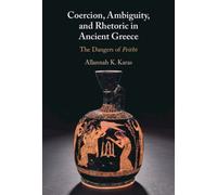 Coercion, Ambiguity, and Rhetoric in Ancient Greece : The Dangers of Peitho