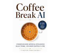 Coffee Break AI: Understand How Artificial Intelligence Really Works - One Short Chapter at a Time