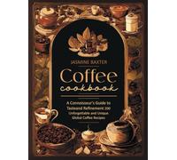 Coffee Cookbook: A Connoisseur's Guide to Taste and Refinement - 200 Unforgettable and Unique Global Coffee Recipes