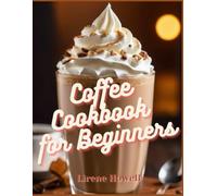 Coffee Cookbook for Beginners: Get Inspired by the Delightful Collection of Over 100+ Homemade Recipes! Master Home Barista Skills with This Ultimate ... (Steeped in Flavor, Grounded in Goodness)