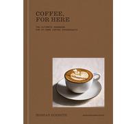 Coffee, For Here: The Ultimate Handbook for At-Home Coffee Enthusiasts