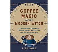 Coffee Magic For The Modern Witch : A Practical Guide to Coffee Rituals, Divination Readings, Magical Brews, Latte Sigil Writing, and More