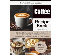 Coffee Recipe Book: 100+ Easy & Delicious Barista-Style Drinks to Make at Home - From Perfect Espresso to Creamy Lattes, Flavorful Syrups & Creative Cocktails for Every Occasion | Full Color Edition