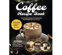 Coffee Recipe Book: The Ultimate Cookbook with 150+ Gourmet Coffee-Based Drinks from Classic Espresso to Creative Cold Brew Delights for Home Barista