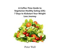 Coffee-Time Guide to Vegetarian Healthy Eating (UK): 7 Days to Kickstart Your Weight Loss Journey (Coffee Time Short Self Help Books)
