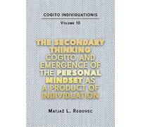 COGITO INDIVIDUATIONIS Vol. 10: The Secondary Th inking Cogito and Emergence of the Personal Mindset as a Product of Individuation (COGITO INDIVIDUATIONIS (10 Volumes ))