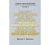 COGITO INDIVIDUATIONIS Vol. 4: Identity, Identification and Self-portraiture as an Art of Individuating: How Do We Fashion Our Self-Image? (COGITO INDIVIDUATIONIS (10 Volumes ))