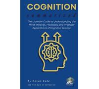 COGNITION Summarized: The Ultimate Guide to Understanding the Mind: Theories, Processes, and Practical Applications of Cognitive Science (Psychology Summit Collection)