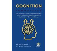 COGNITION Summarized: The Ultimate Guide to Understanding the Mind: Theories, Processes, and Practical Applications of Cognitive Science (Psychology Summit Collection)