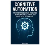 Cognitive Automation: Transforming Business Processes with AI, Machine Learning, and Intelligent Automation