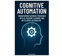 Cognitive Automation: Transforming Business Processes with AI, Machine Learning, and Intelligent Automation