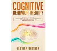 Cognitive Behavior Therapy: A Practical Step By Step Guide To Managing And Overcoming Stress, Depression, Anxiety, Panic, And Other Mental Health Issues