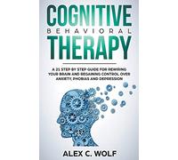 Cognitive Behavioral Therapy: A 21 Step by Step Guide for Rewiring your Brain and Regaining Control Over Anxiety, Phobias, and Depression
