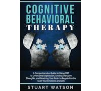 Cognitive Behavioral Therapy: A Comprehensive Guide to Using CBT to Overcome Depression, Anxiety, Intrusive Thoughts, and Rewiring Your Brain to Regain Control Over Your Emotions and Life