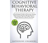 Cognitive Behavioral Therapy: A Psychologist’s Guide to Overcome Anxiety, Depression & Negative Thought Patterns - Simple Methods to Retrain Your Brain: Volume 5 (Psychology Self-Help)
