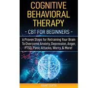 Cognitive Behavioral Therapy: CBT for Beginners - 6 Proven Steps for Retraining Your Brain To Overcome Anxiety, Depression, Anger, PTSD, Panic Attacks, Worry, & More!