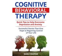 Cognitive Behavioral Therapy (CBT): Quick Tips to Help Overcome Depression and Anxiety: Successful Stories That Give Hope to Regaining Control of Your ... Negative Thinking, Live Happier, Basic CBT)