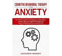 Cognitive Behavioral Therapy For Anxiety: An effective guide to managing your depression, anxiety, anger and negative thoughts and reach a mindfulness and more joyful life