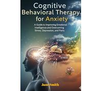 Cognitive Behavioral Therapy for Anxiety: Mastering Emotional Intelligence and Overcoming Stress, Depression, and Panic