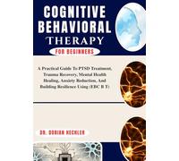 Cognitive Behavioral Therapy For Beginners: A Practical Guide To PTSD Treatment, Trauma Recovery, Mental Health Healing, Anxiety Reduction, And Building Resilience Using (EBC B T)