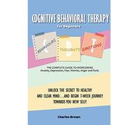 Cognitive Behavioral Therapy for Beginners (C.B.T.): The Complete Guide to Overcoming Anxiety, Depression, Fear, Worries, Anger and Panic.UNLOCK THE ... TOWARDS YOU NEW SELF! June 2021 Edition
