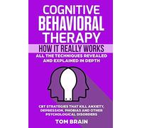Cognitive Behavioral Therapy: How It Really Works: All the Techniques Revealed and Explained in Depth. CBT Strategies that Kill Anxiety, Depression, Phobias and other Psychological Disorders