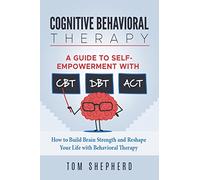 Cognitive Behavioral Therapy: How to Build Brain Strength and Reshape Your Life with Behavioral Therapy: A Guide to Self-Empowerment with CBT, DBT, and ACT