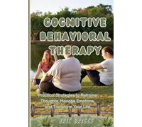Cognitive Behavioral Therapy: Practical Strategies to Reframe Thoughts, Manage Emotions, and Transform Your Life