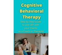 Cognitive Behavioral Therapy: Step by Step Guide to use CBT with your Clients as a Coach or Therapist