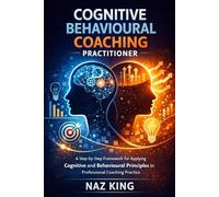 Cognitive Behavioural Coaching Practitioner: A Step-by-Step Framework for Applying Cognitive and Behavioural Principles in Professional Coaching Practice
