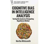 Cognitive Bias in Intelligence Analysis: Testing the Analysis of Competing Hypotheses Method (Intelligence, Surveillance and Secret Warfare): Improving Analytical Efforts for National Intelligence