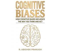 COGNITIVE BIASES: HOW COGNITIVE BIASES INFLUENCE THE WAY YOU THINK AND ACT