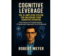 COGNITIVE LEVERAGE: The AI Amplifier System for Unlocking Your Cognitive Potential: From Smart to Transformative: A Systematic Approach to AIEnhanced Thinking
