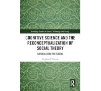 Cognitive Science and the Reconceptualization of Social Theory: Naturalizing the Social (Routledge Studies in Science, Technology and Society)