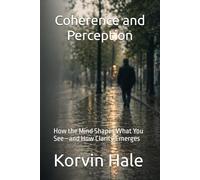 Coherence and Perception: How the Mind Shapes What You See-and How Clarity Emerges: 5 (The Coherence Series)