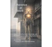 Coherence at Work: Structural Clarity, Leadership Design, and the Hidden Cost of Modern Organizations (The Coherence Series)