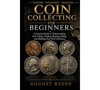 Coin Collecting for Beginners: A Practical Guide to Understanding Coin Values, Grading, Buying, Selling, and Building Your First Collection