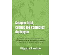 Colapso total, cuando los conflictos destruyen: Cuando todo se desmorona, el verdadero poder emerge de reconocer las señales, enfrentar el abismo y renacer desde las cenizas de quien solías ser.