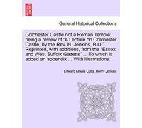 Colchester Castle Not a Roman Temple: Being a Review of a Lecture on Colchester Castle, by the Rev. H. Jenkins, B.D. Reprinted, with Additions, from ... Is Added an Appendix ... with Illustrations.