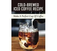 Cold-Brewed Iced Coffee Recipe: Make A Perfect Cup Of Coffee: Unlock Your Takeya’S Potential For Amazing Coffee Creations!
