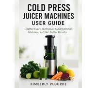 COLD PRESS JUICER MACHINES USER GUIDE: Master Every Technique, Avoid Common Mistakes, and Get Better Results