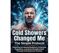 Cold Showers Changed Me: The Simple Protocol: Exploring the Mental Resilience, Emotional Regulation, and Quiet Discipline Built Through Cold Exposure Practice