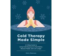 Cold Therapy Made Simple : A 5-Step Guide to Using Cold Exposure to Heal Better, Recover Faster, and Live Longer