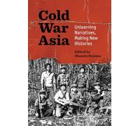 Cold War Asia : Unlearning Narratives, Making New Histories