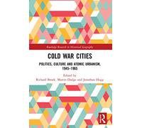 Cold War Cities: Politics, Culture and Atomic Urbanism, 1945-1965 (Routledge Research in Historical Geography)
