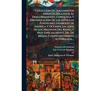 Colección De Documentos Inéditos, Relativos Al Descubrimiento, Conquista Y Organización De Las Antiguas Posesiones Españoles De América Y ... Del De Indias. Competentemente Autorizada,...