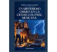 COLECCIÓN DE LOS MISTERIOS DE LA CIUDAD COLONIAL MEXICANA: LIBRO PRIMERO UN MISTERIOSO CRIMEN EN LA MARAVILLOSA, MUY NOBLE Y lEAL CIUDAD DE SANTA FE DE REAL DE MINAS