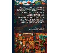Colección de obras y documentos relativos a la historia antigua y moderna de las provincias del Río de la Plata; ilustrados con notas y disertaciones