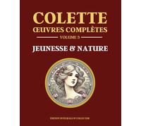Colette Œuvres Complètes Volume 3 - JEUNESSE & NATURE: 5 livres en 1 - La vagabonde - Le blé en herbe - La naissance du jour - Bella vista - La chambre éclairée - Édition intégrale